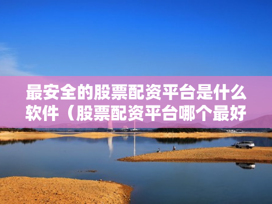 最安全的股票配资平台是什么软件（股票配资平台哪个最好?）