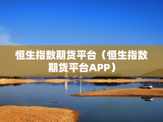 恒生指数期货平台（恒生指数期货平台APP）