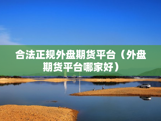 合法正规外盘期货平台（外盘期货平台哪家好）