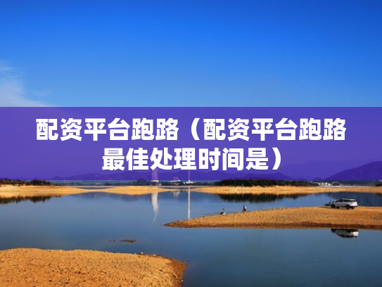 配资平台跑路（配资平台跑路最佳处理时间是）