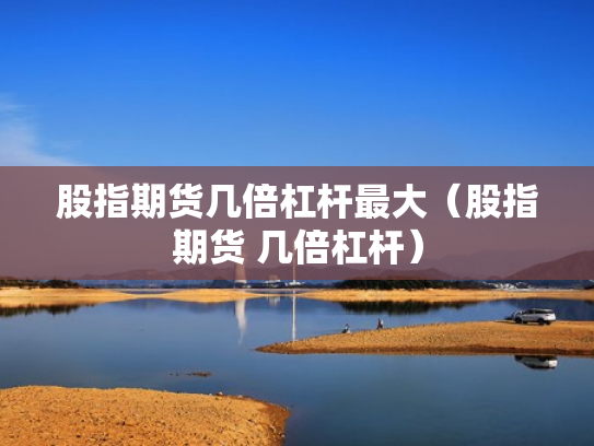 股指期货几倍杠杆最大（股指期货 几倍杠杆）