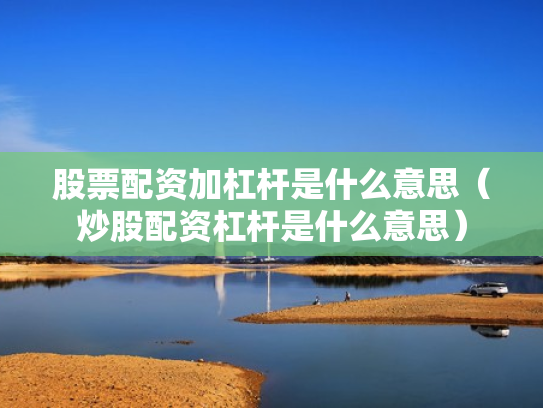 股票配资加杠杆是什么意思（炒股配资杠杆是什么意思）