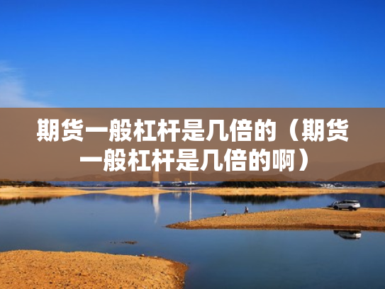 期货一般杠杆是几倍的（期货一般杠杆是几倍的啊）