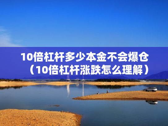 10倍杠杆多少本金不会爆仓（10倍杠杆涨跌怎么理解）