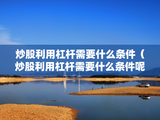 炒股利用杠杆需要什么条件（炒股利用杠杆需要什么条件呢）