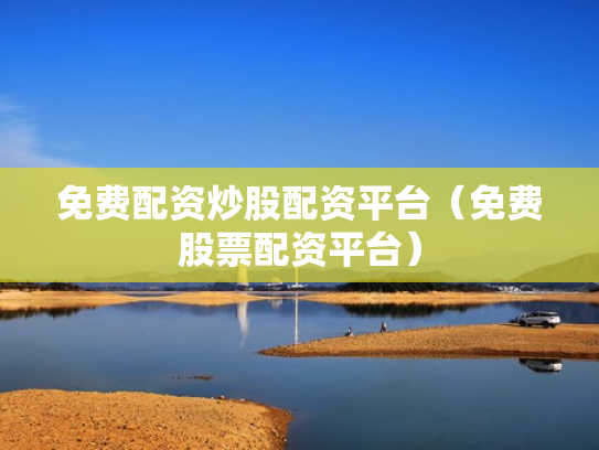 免费配资炒股配资平台（免费股票配资平台）