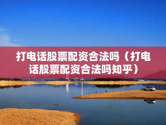 打电话股票配资合法吗（打电话股票配资合法吗知乎）