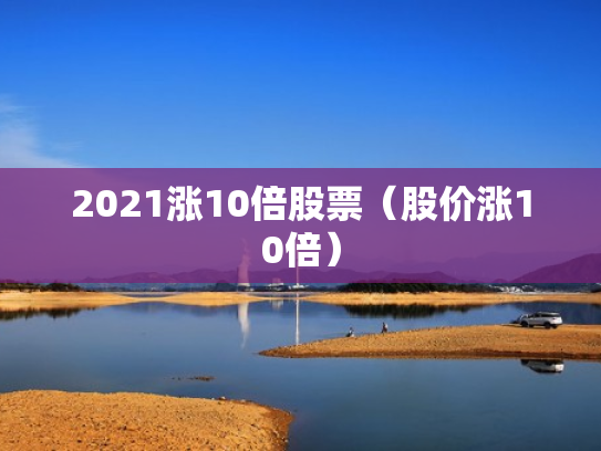 2021涨10倍股票（股价涨10倍）