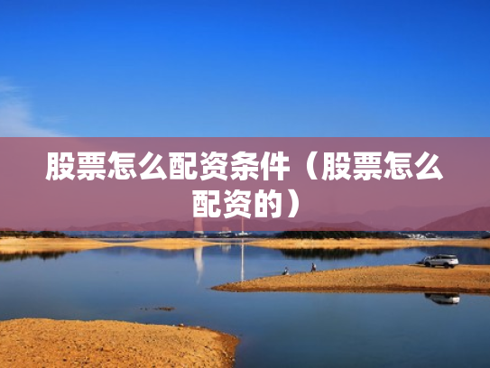 股票怎么配资条件（股票怎么配资的）