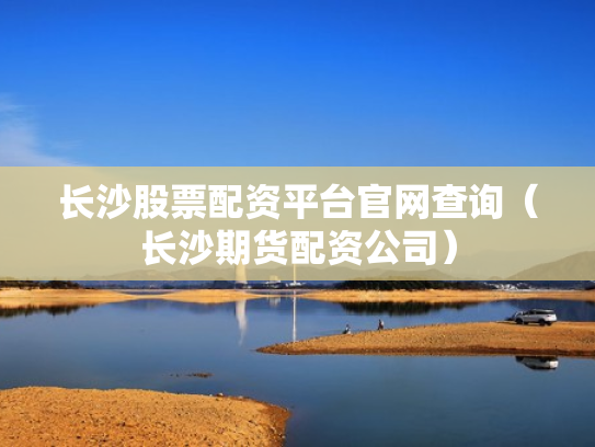 长沙股票配资平台官网查询（长沙期货配资公司）