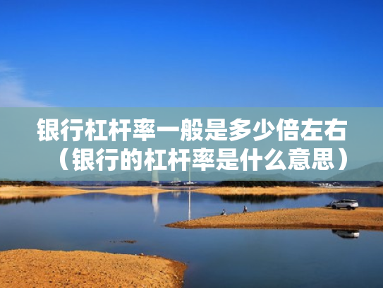 银行杠杆率一般是多少倍左右（银行的杠杆率是什么意思）