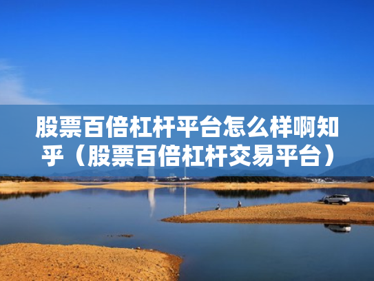 股票百倍杠杆平台怎么样啊知乎（股票百倍杠杆交易平台）