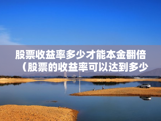 股票收益率多少才能本金翻倍（股票的收益率可以达到多少）