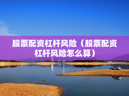 股票配资杠杆风险（股票配资杠杆风险怎么算）