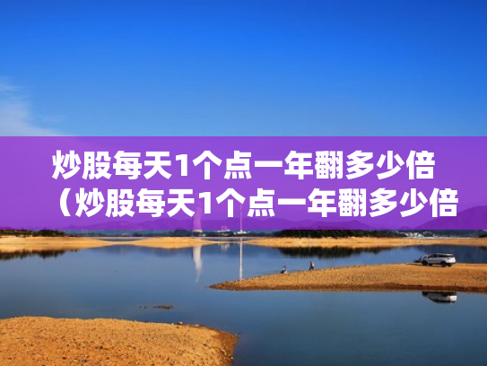 炒股每天1个点一年翻多少倍（炒股每天1个点一年翻多少倍正常）