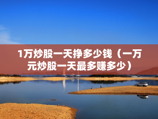 1万炒股一天挣多少钱（一万元炒股一天最多赚多少）