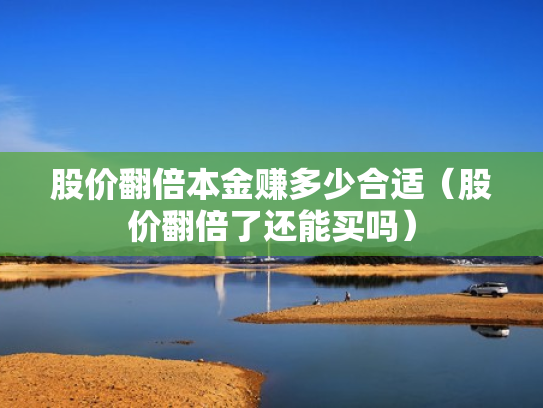股价翻倍本金赚多少合适（股价翻倍了还能买吗）