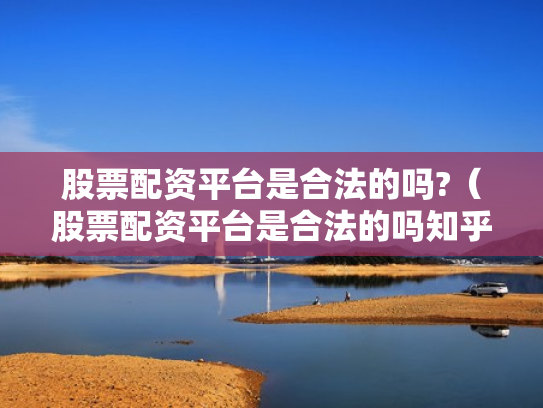 股票配资平台是合法的吗?（股票配资平台是合法的吗知乎）