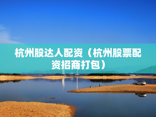 杭州股达人配资（杭州股票配资招商打包）
