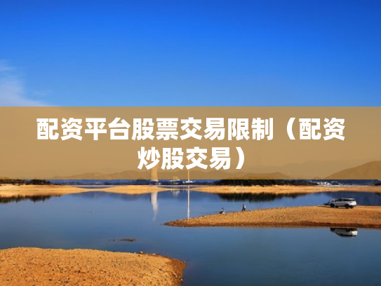 配资平台股票交易限制（配资炒股交易）