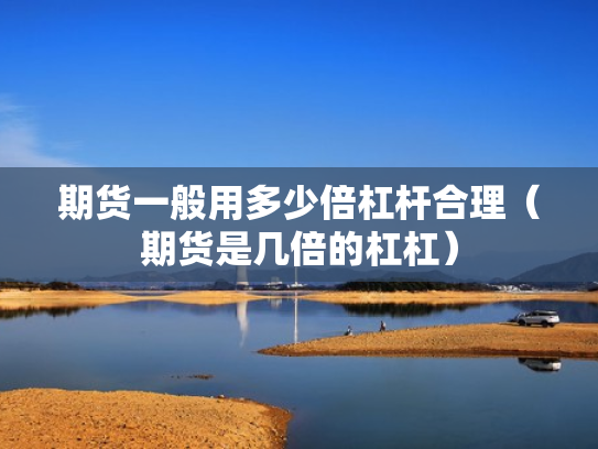 期货一般用多少倍杠杆合理（期货是几倍的杠杠）