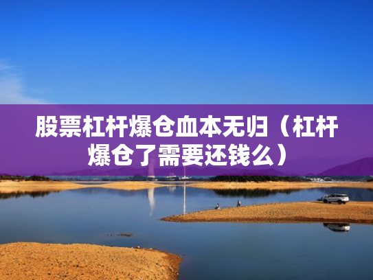 股票杠杆爆仓血本无归（杠杆爆仓了需要还钱么）
