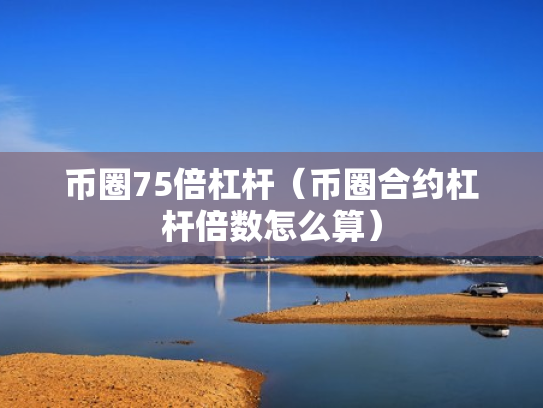币圈75倍杠杆（币圈合约杠杆倍数怎么算）