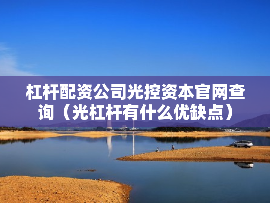 杠杆配资公司光控资本官网查询（光杠杆有什么优缺点）