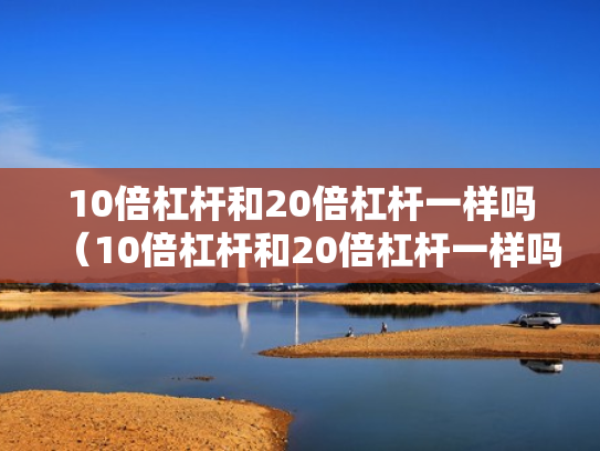 10倍杠杆和20倍杠杆一样吗（10倍杠杆和20倍杠杆一样吗为什么）
