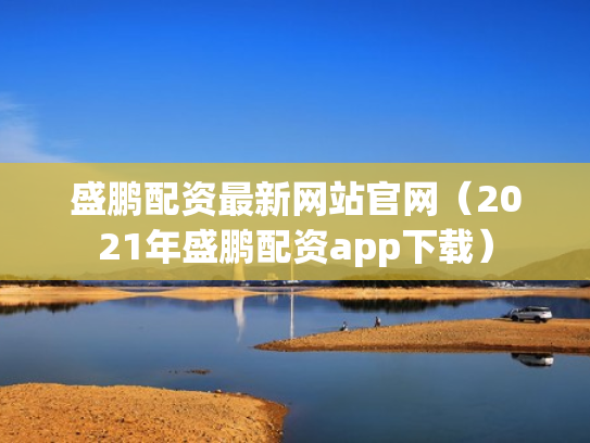 盛鹏配资最新网站官网（2021年盛鹏配资app下载）
