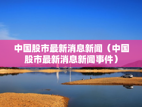 中国股市最新消息新闻（中国股市最新消息新闻事件）