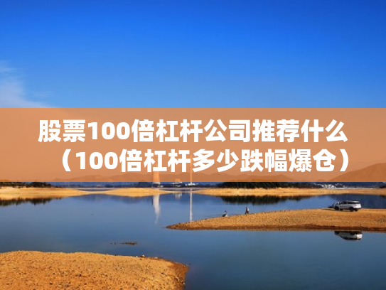 股票100倍杠杆公司推荐什么（100倍杠杆多少跌幅爆仓）