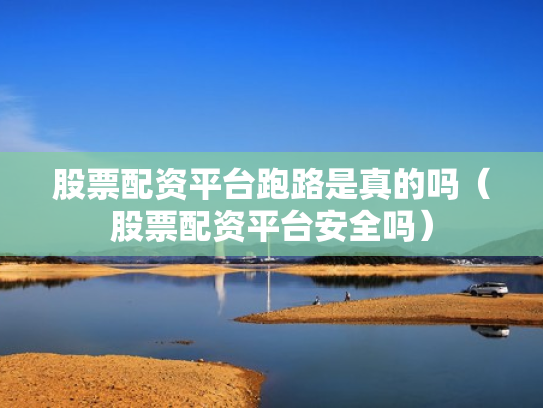 股票配资平台跑路是真的吗（股票配资平台安全吗）