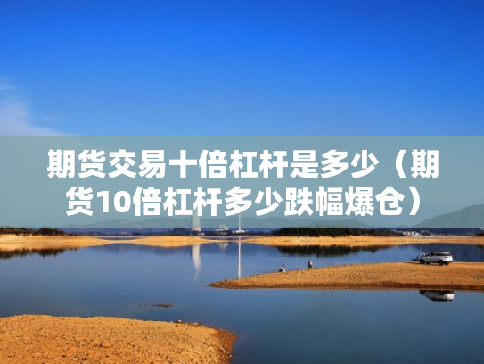 期货交易十倍杠杆是多少（期货10倍杠杆多少跌幅爆仓）
