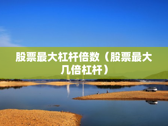 股票最大杠杆倍数（股票最大几倍杠杆）