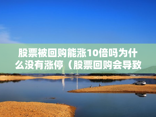 股票被回购能涨10倍吗为什么没有涨停（股票回购会导致股票价格下降吗）