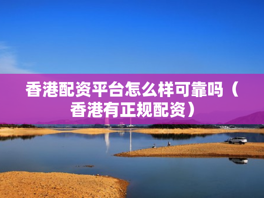 香港配资平台怎么样可靠吗（香港有正规配资）