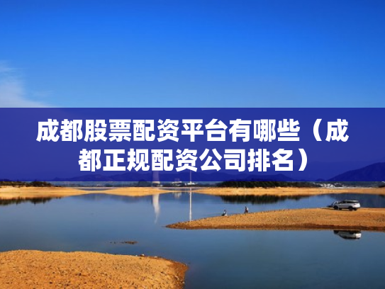 成都股票配资平台有哪些（成都正规配资公司排名）