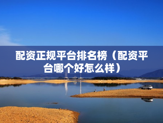 配资正规平台排名榜（配资平台哪个好怎么样）