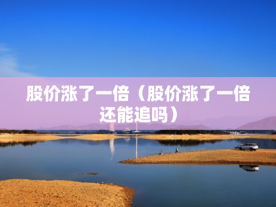 股价涨了一倍（股价涨了一倍还能追吗）