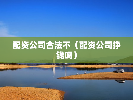 配资公司合法不（配资公司挣钱吗）