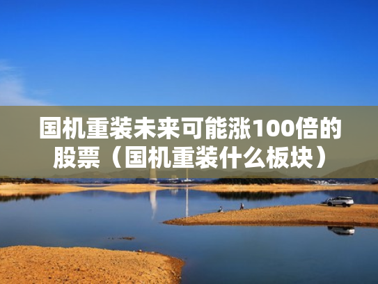 国机重装未来可能涨100倍的股票（国机重装什么板块）
