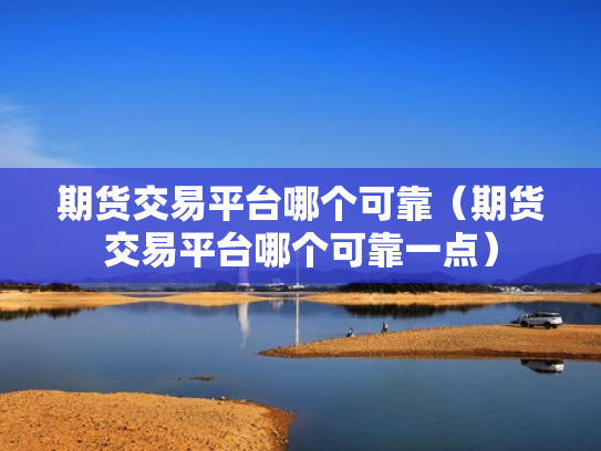 期货交易平台哪个可靠（期货交易平台哪个可靠一点）