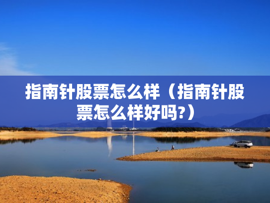 指南针股票怎么样（指南针股票怎么样好吗?）