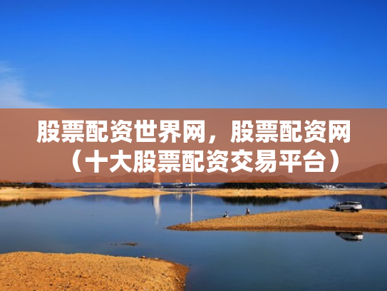 股票配资世界网，股票配资网（十大股票配资交易平台）