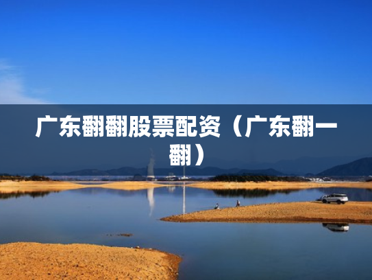 广东翻翻股票配资（广东翻一翻）