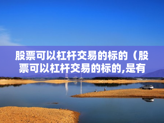 股票可以杠杆交易的标的（股票可以杠杆交易的标的,是有保证金还是有融资标的）