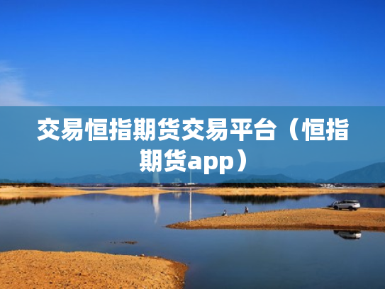 交易恒指期货交易平台（恒指期货app）