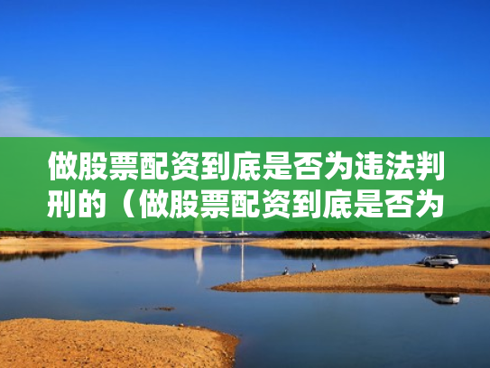 做股票配资到底是否为违法判刑的（做股票配资到底是否为违法判刑的人）