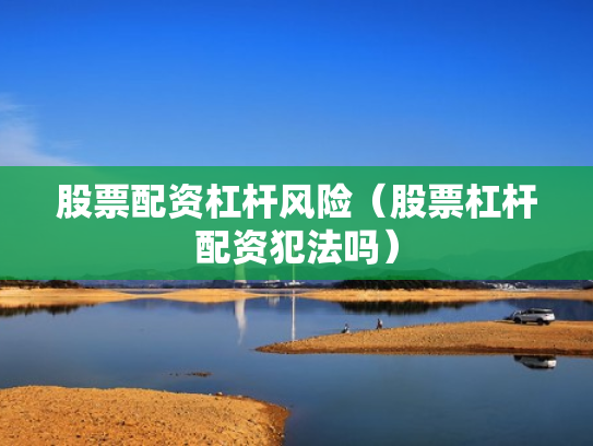 股票配资杠杆风险（股票杠杆配资犯法吗）